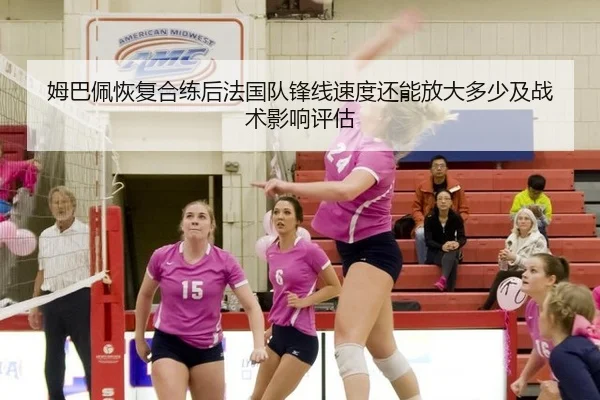 姆巴佩恢复合练后法国队锋线速度还能放大多少及战术影响评估
