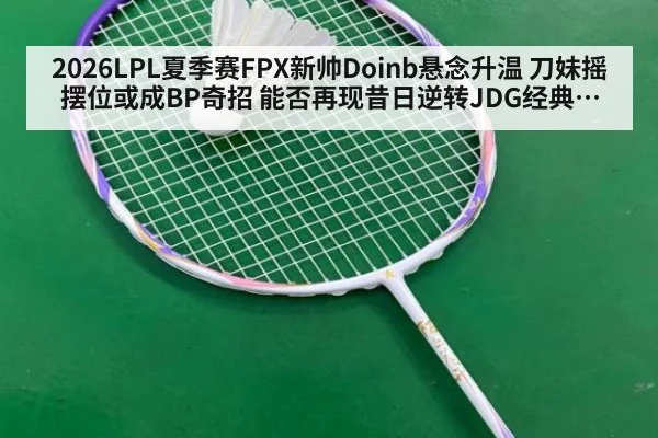 2026LPL夏季赛FPX新帅Doinb悬念升温 刀妹摇摆位或成BP奇招 能否再现昔日逆转JDG经典战术全解析