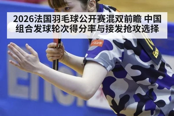 2026法国羽毛球公开赛混双前瞻 中国组合发球轮次得分率与接发抢攻选择