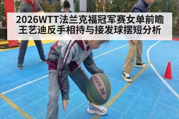 2026WTT法兰克福冠军赛女单前瞻 王艺迪反手相持与接发球摆短分析