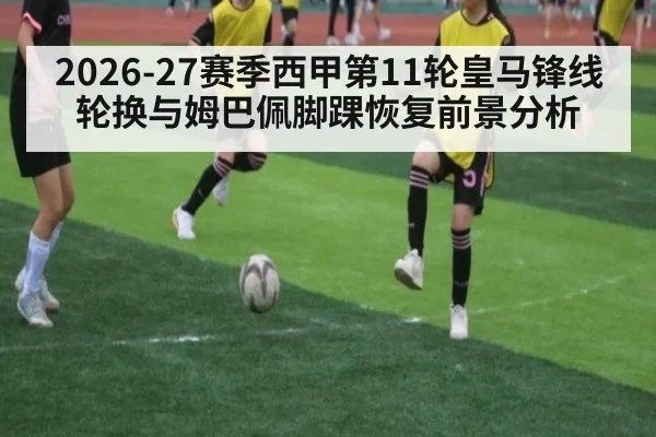 2026-27赛季西甲第11轮皇马锋线轮换与姆巴佩脚踝恢复前景分析